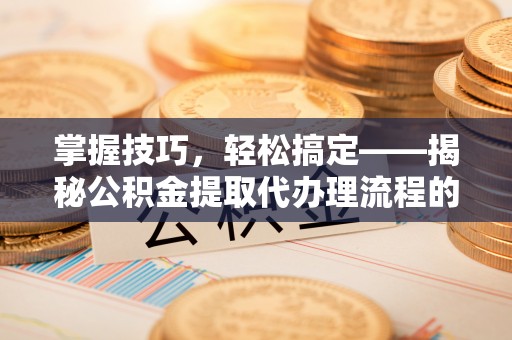 榆次掌握技巧，轻松搞定——揭秘公积金提取代办理流程的关键步骤