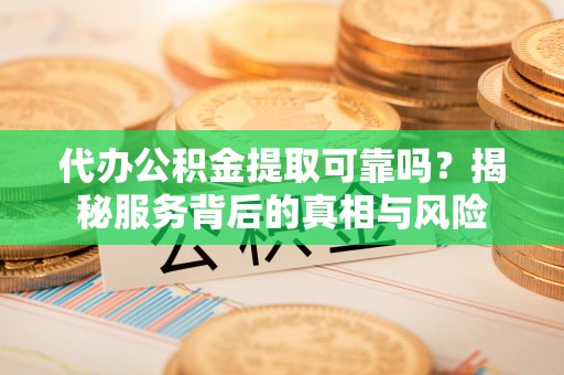榆次代办公积金提取可靠吗？揭秘服务背后的真相与风险