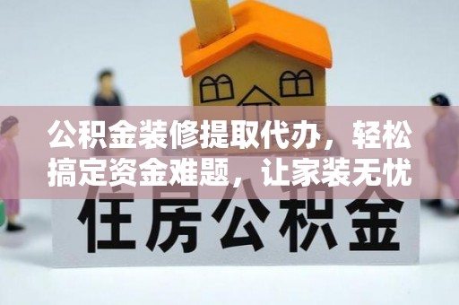 榆次公积金装修提取代办，轻松搞定资金难题，让家装无忧