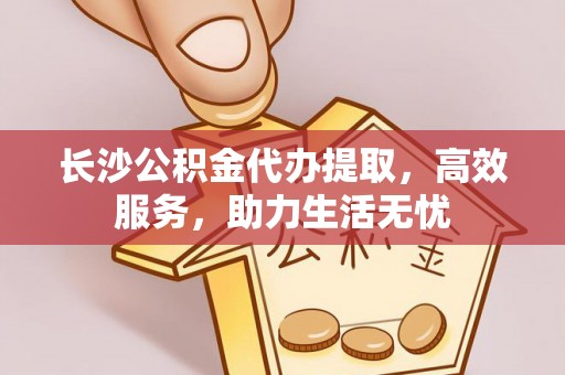 榆次长沙公积金代办提取，高效服务，助力生活无忧