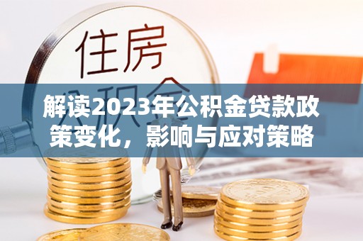榆次解读2023年公积金贷款政策变化，影响与应对策略