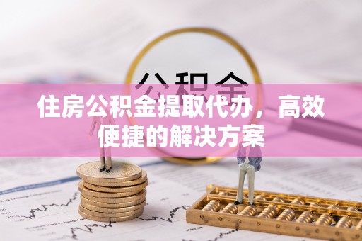 榆次住房公积金提取代办，高效便捷的解决方案