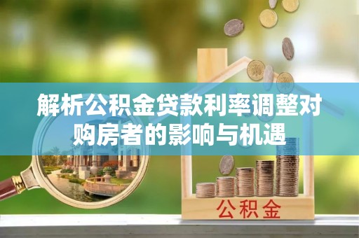 榆次解析公积金贷款利率调整对购房者的影响与机遇