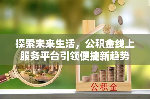 榆次探索未来生活，公积金线上服务平台引领便捷新趋势