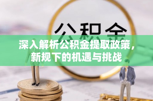 榆次深入解析公积金提取政策，新规下的机遇与挑战