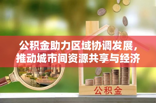 榆次公积金助力区域协调发展，推动城市间资源共享与经济均衡发展