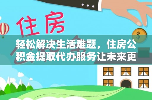 榆次轻松解决生活难题，住房公积金提取代办服务让未来更安心