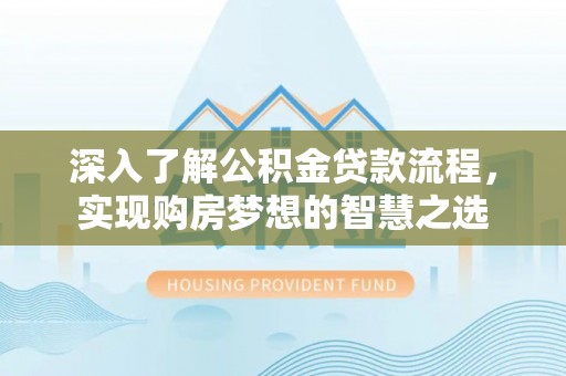 榆次深入了解公积金贷款流程，实现购房梦想的智慧之选