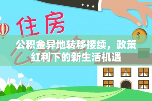 榆次公积金异地转移接续，政策红利下的新生活机遇