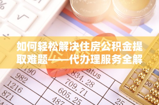 榆次如何轻松解决住房公积金提取难题——代办理服务全解析