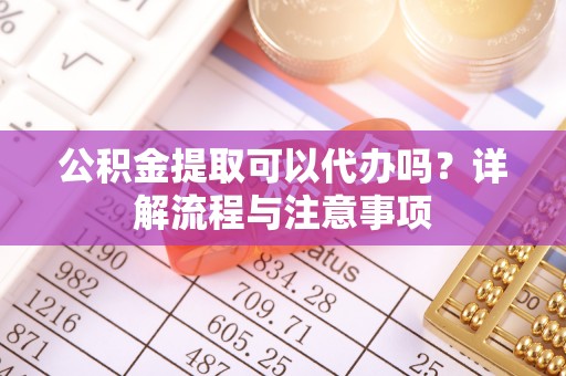 榆次公积金提取可以代办吗？详解流程与注意事项