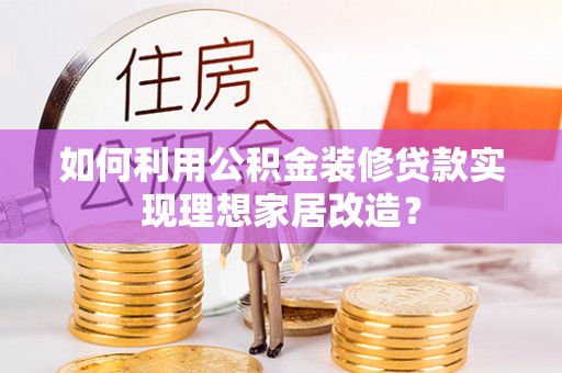 榆次如何利用公积金装修贷款实现理想家居改造？