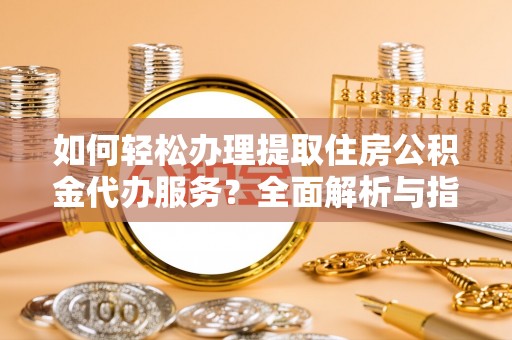 榆次如何轻松办理提取住房公积金代办服务？全面解析与指南
