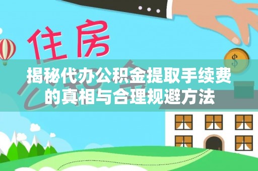 榆次揭秘代办公积金提取手续费的真相与合理规避方法