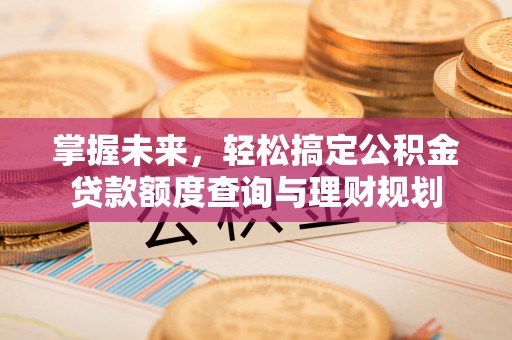 榆次掌握未来，轻松搞定公积金贷款额度查询与理财规划
