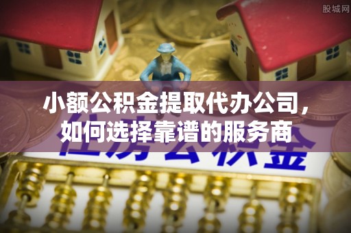 榆次小额公积金提取代办公司，如何选择靠谱的服务商