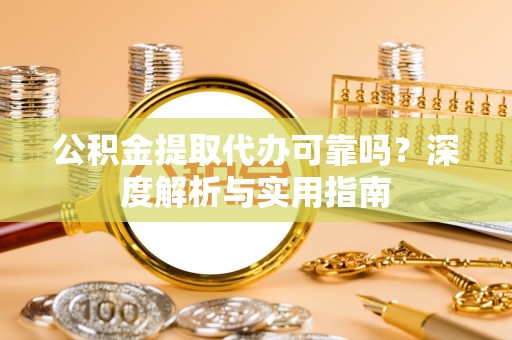 榆次公积金提取代办可靠吗？深度解析与实用指南
