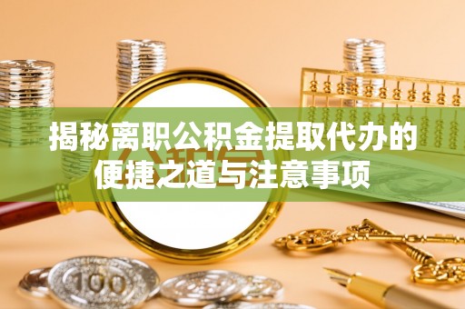 榆次揭秘离职公积金提取代办的便捷之道与注意事项