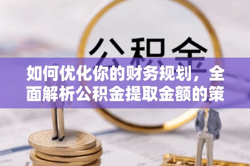 榆次如何优化你的财务规划，全面解析公积金提取金额的策略与技巧