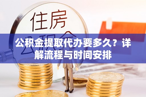 榆次公积金提取代办要多久？详解流程与时间安排
