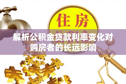 榆次解析公积金贷款利率变化对购房者的长远影响
