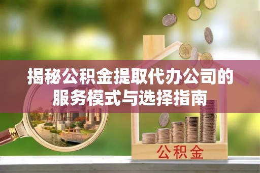 榆次揭秘公积金提取代办公司的服务模式与选择指南