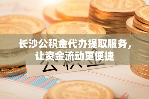 榆次长沙公积金代办提取服务，让资金流动更便捷