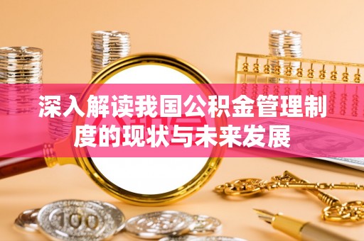 榆次深入解读我国公积金管理制度的现状与未来发展
