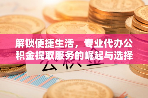榆次解锁便捷生活，专业代办公积金提取服务的崛起与选择