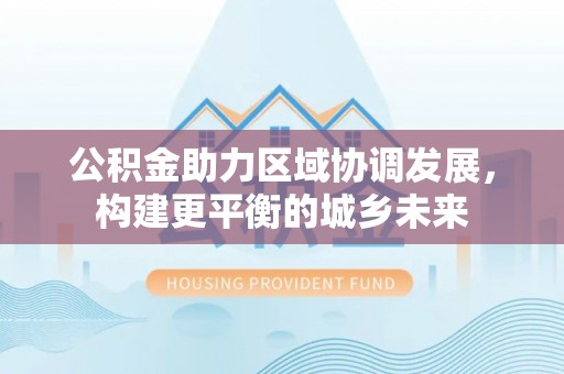 榆次公积金助力区域协调发展，构建更平衡的城乡未来