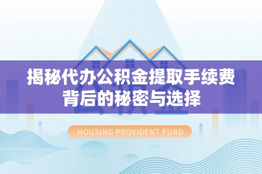 榆次揭秘代办公积金提取手续费背后的秘密与选择