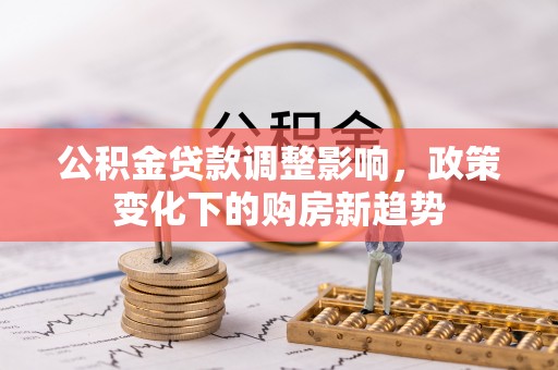榆次公积金贷款调整影响，政策变化下的购房新趋势