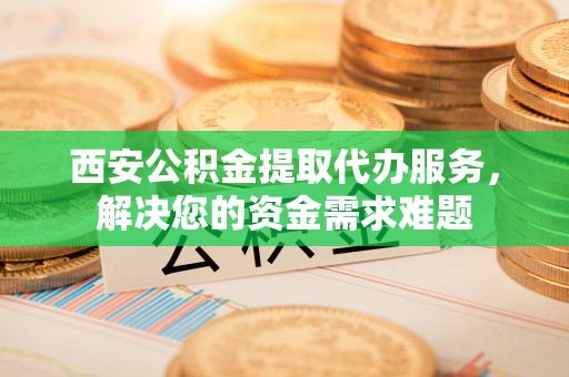 榆次西安公积金提取代办服务，解决您的资金需求难题