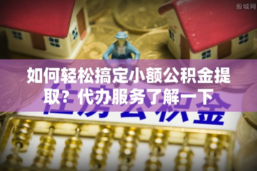 榆次如何轻松搞定小额公积金提取？代办服务了解一下