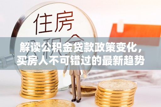 榆次解读公积金贷款政策变化，买房人不可错过的最新趋势