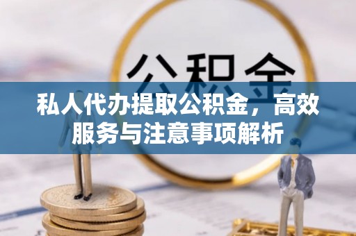 榆次私人代办提取公积金，高效服务与注意事项解析