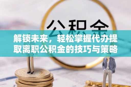 榆次解锁未来，轻松掌握代办提取离职公积金的技巧与策略