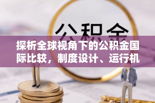 榆次探析全球视角下的公积金国际比较，制度设计、运行机制与未来趋势