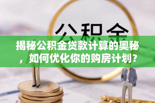 榆次揭秘公积金贷款计算的奥秘，如何优化你的购房计划？