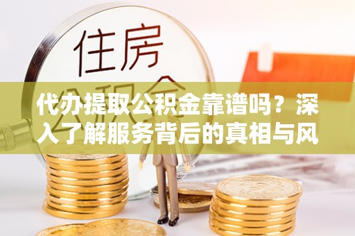 榆次代办提取公积金靠谱吗？深入了解服务背后的真相与风险