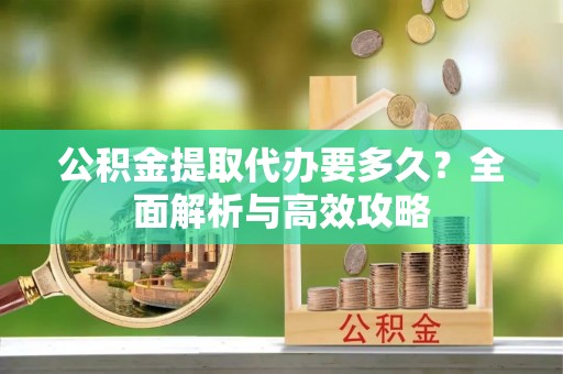 榆次公积金提取代办要多久？全面解析与高效攻略