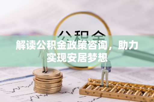 榆次解读公积金政策咨询，助力实现安居梦想