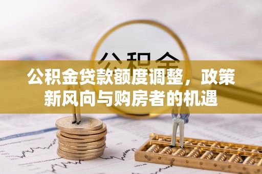 榆次公积金贷款额度调整，政策新风向与购房者的机遇