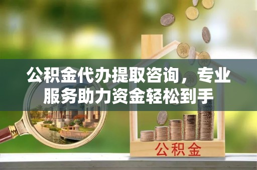 榆次公积金代办提取咨询，专业服务助力资金轻松到手