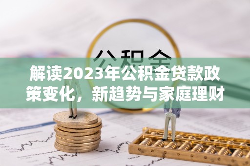 榆次解读2023年公积金贷款政策变化，新趋势与家庭理财规划