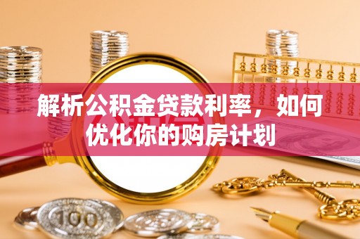 榆次解析公积金贷款利率，如何优化你的购房计划