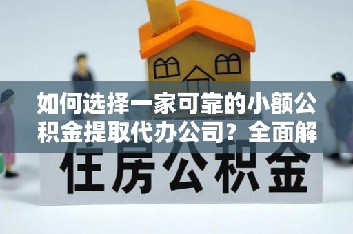 榆次如何选择一家可靠的小额公积金提取代办公司？全面解析与指南