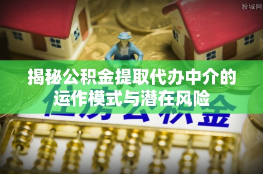 榆次揭秘公积金提取代办中介的运作模式与潜在风险