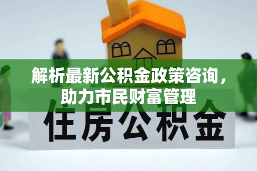榆次解析最新公积金政策咨询，助力市民财富管理