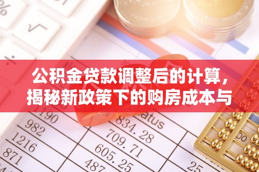 榆次公积金贷款调整后的计算，揭秘新政策下的购房成本与规划策略